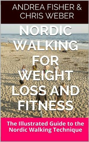 Nordic Walking for Weight Loss and Fitness: The Illustrated Guide to the Nordic Walking Technique by Andrea Fisher, Chris Weber