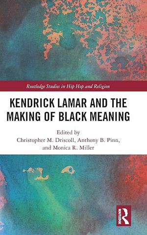 Kendrick Lamar and the Making of Black Meaning by Anthony B. Pinn, Christopher M. Driscoll, Monica R Miller