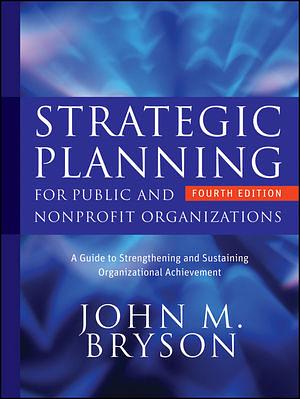 Strategic Planning for Public and Nonprofit Organizations: A Guide to Strengthening and Sustaining Organizational Achievement by John M. Bryson