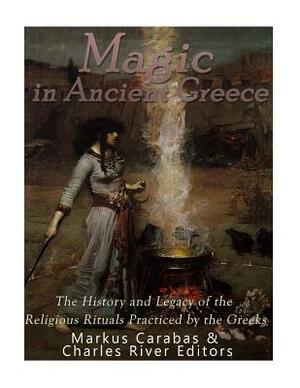 Magic in Ancient Greece: The History and Legacy of the Religious Rituals Practiced by the Greeks by Markus Carabas, Charles River Editors