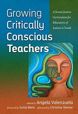 Growing Critically Conscious Teachers: A Social Justice Curriculum for Educators of Latino/a Youth by Angela Valenzuela