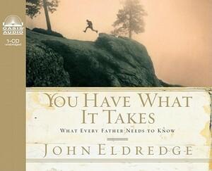 You Have What It Takes: What Every Father Needs to Know by John Eldredge