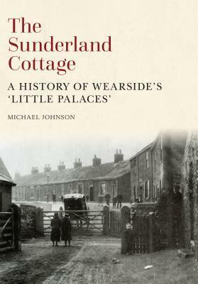 The Sunderland Cottage: A History of Wearside's 'Little Palaces by Michael Johnson