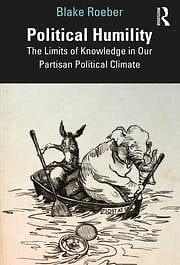 Political Humility The Limits of Knowledge in Our Partisan Political Climate by Blake Roeber