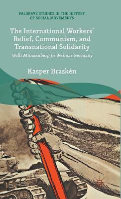 The International Workers' Relief, Communism, and Transnational Solidarity: Willi Münzenberg in Weimar Germany by Kasper Braskén