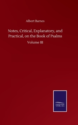 Notes, Critical, Explanatory, and Practical, on the Book of Psalms: Volume III by Albert Barnes