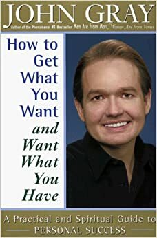 How to Get What You Want and Want What You Have: A Practical and Spiritual Guide to Personal Success by John Gray