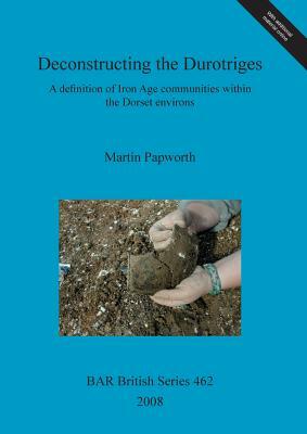 Deconstructing the Durotriges: A definition of Iron Age communities within the Dorset environs by Martin Papworth