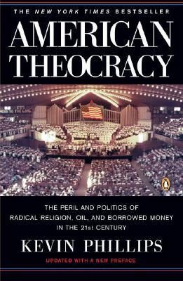 American Theocracy: The Peril and Politics of Radical Religion, Oil, and Borrowed Money in the 21st Century by Kevin Phillips