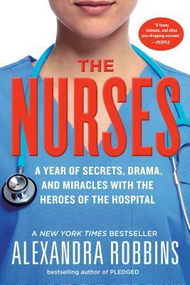 The Nurses: A Year of Secrets, Drama, and Miracles with the Heroes of the Hospital by Alexandra Robbins