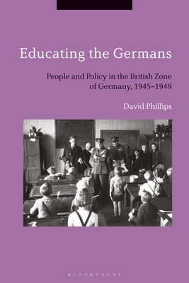 Educating the Germans: People and Policy in the British Zone of Germany, 1945-1949 by David Phillips