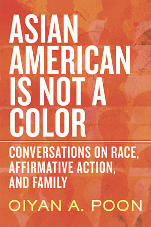 Asian American Is Not a Color: Conversations on Race, Affirmative Action, and Family by OiYan A. Poon