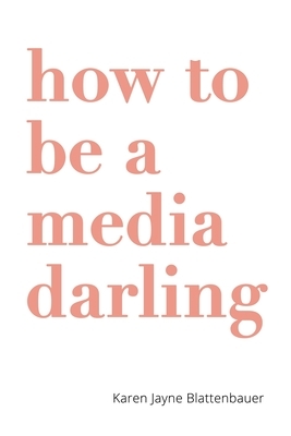 How to Be a Media Darling by Karen Jayne Blattenbauer