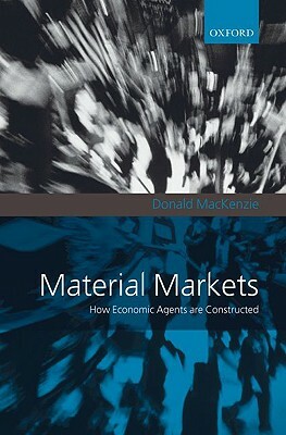 Material Markets: How Economic Agents Are Constructed by Donald MacKenzie