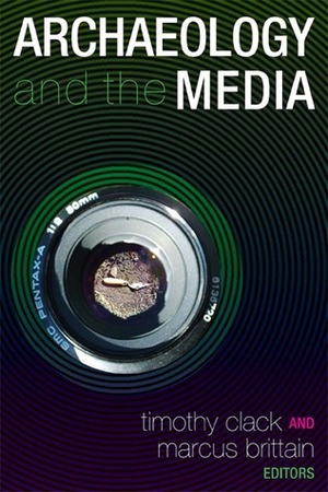 ARCHAEOLOGY AND THE MEDIA by Timothy Clack, Marcus Brittain