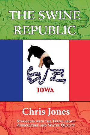 The Swine Republic: Struggles with the Truth about Agriculture and Water Quality by Chris Jones