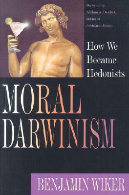Moral Darwinism: How We Became Hedonists by William A. Dembski, Benjamin Wiker