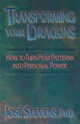 Transforming Your Dragons: How to Turn Fear Patterns Into Personal Power by José Stevens