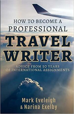 How to become a professional travel writer- advice from 50 years of international assignments by Mark Eveleigh, Narina Exelby