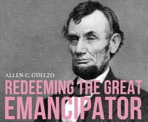 Redeeming the Great Emancipator by Allen C. Guelzo