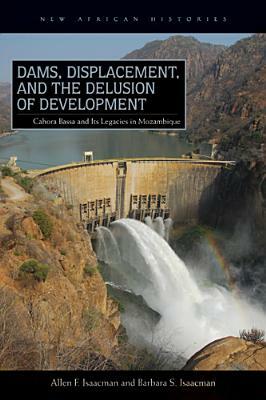 Dams, Displacement, and the Delusion of Development: Cahora Bassa and Its Legacies in Mozambique, 1965-2007 by Allen F. Isaacman, Barbara S. Isaacman