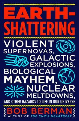 Earth-Shattering: Violent Supernovas, Galactic Explosions, Biological Mayhem, Nuclear Meltdowns, and Other Hazards to Life in Our Univer by Bob Berman
