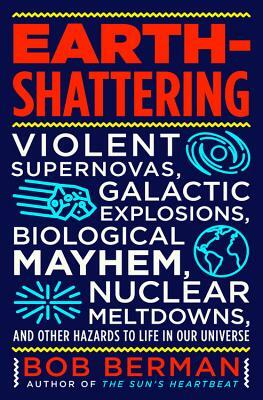 Earth-Shattering: Violent Supernovas, Galactic Explosions, Biological Mayhem, Nuclear Meltdowns, and Other Hazards to Life in Our Univer by Bob Berman