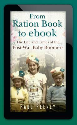 From Ration Book to ebook: The Life and Times of the Post-War Baby Boomers by Paul Feeney