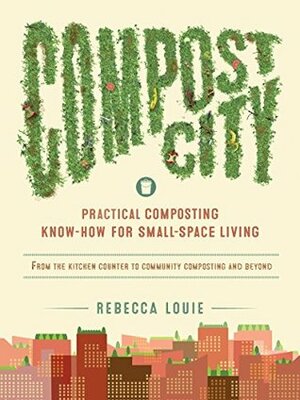 Compost City: Practical Composting Know-How for Small-Space Living by Rebecca Louie