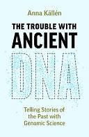 The Trouble with Ancient DNA: Telling Stories of the Past with Genomic Science by Anna Källén