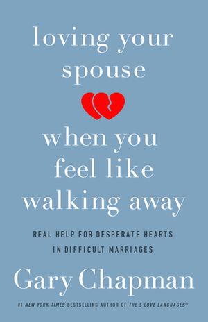Loving Your Spouse When You Feel Like Walking Away: Real Help for Desperate Hearts in Difficult Marriages by Gary Chapman