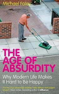 The Age Of Absurdity: Why Modern Life Makes It Hard To Be Happy by Michael Foley