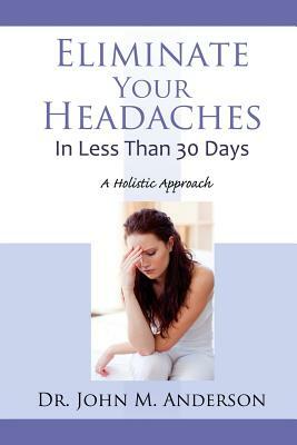 Eliminate Your Headaches in Less Than 30 Days: A Holistic Approach by John Anderson