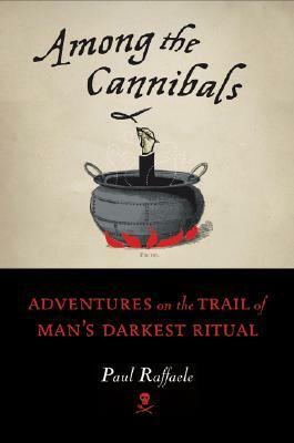 Among the Cannibals: Adventures on the Trail of Man's Darkest Ritual by Paul Raffaele