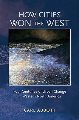 How Cities Won the West: Four Centuries of Urban Change in Western North America by Carl Abbott