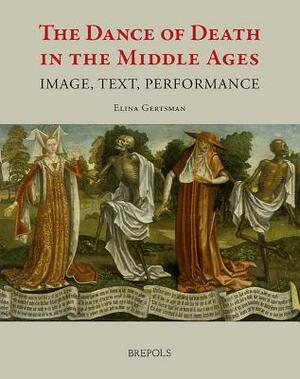 The Dance of Death in the Middle Ages: Image, Text, Performance by Elina Gertsman