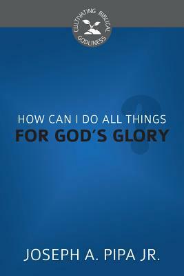 How Can I Do All Things for God's Glory? by Joseph Pipa