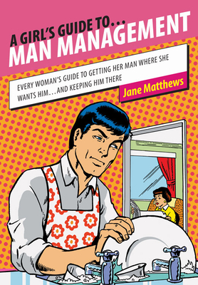 A Girl's Guide To... Man Management: Every Woman's Guide to Getting Her Man Where She Wants Him...and Keeping Him There by Jane Matthews