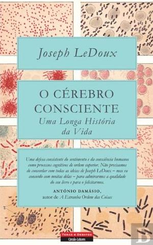 O Cérebro Consciente: Uma Longa História da Vida by Joseph E. LeDoux