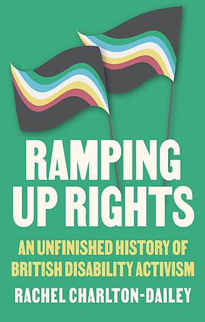 Ramping Up Rights: An Unfinished History of British Disability Activism by Rachel Charlton-Dailey