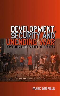 Development, Security and Unending War: Governing the World of Peoples by Mark Duffield