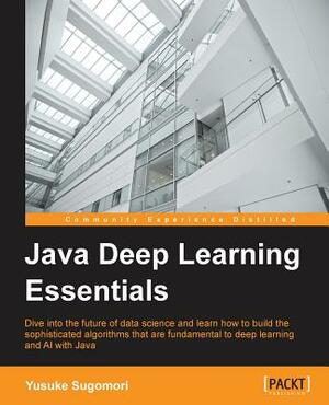 Java Deep Learning Essentials: Unlocking the next generation of predictive power by Yusuke Sugomori