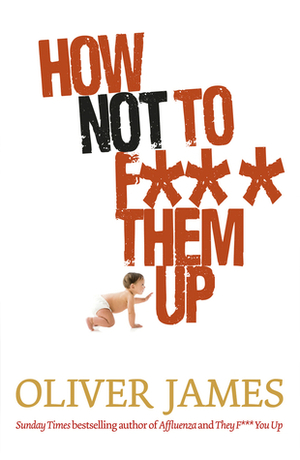 How Not to F*** Them Up by Oliver James