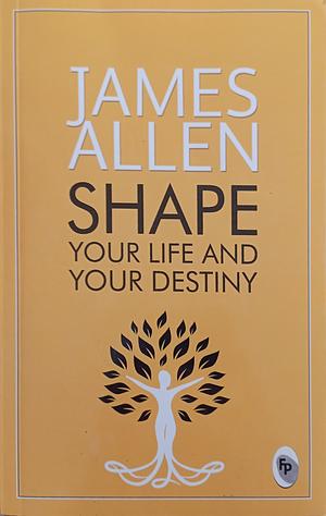 Shape Your Life And Your Destiny by James Allen