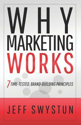 Why Marketing Works: 7 Time-Tested, Brand-Building Principles by Jeff Swystun