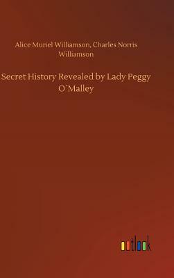 Secret History Revealed by Lady Peggy O´malley by Alice Muriel Williamson, Charles Norris Williamson