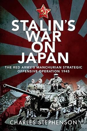 Stalin's War on Japan: The Red Army's 'Manchurian Strategic Offensive Operation', 1945 by Charles Stephenson