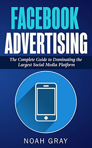 Facebook Advertising 2019: The Complete Guide to Dominating the Largest Social Media Platform by Noah Gray