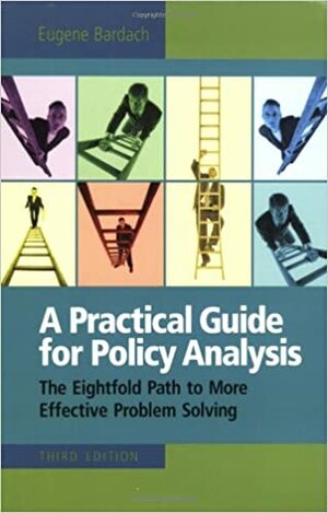 A Practical Guide for Policy Analysis: The Eightfold Path to More Effective Problem Solving by Eugene Bardach