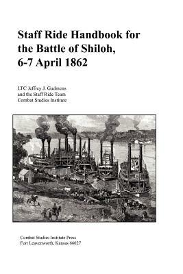 Staff Ride Handbook for the Battle of Shiloh, 6-7 April 1862 by Combat Studies Institute Press, Jeffrey J. Gudmens